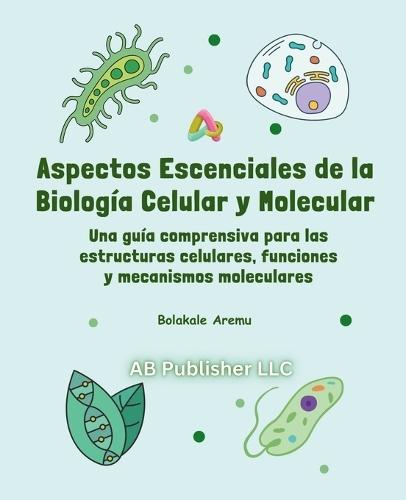 Aspectos escenciales de la biología celular y molecular: Una guía comprensiva para las estructuras celulares, funciones y mecanismos moleculares
