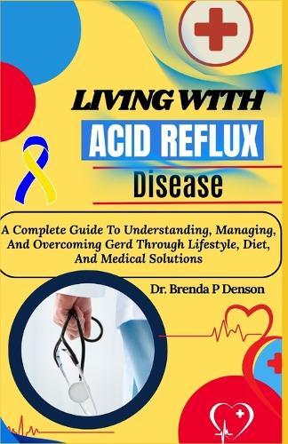Living With Acid Reflux Disease: A Complete Guide To Understanding, Managing, And Overcoming Gerd Through Lifestyle, Diet, And Medical Solutions