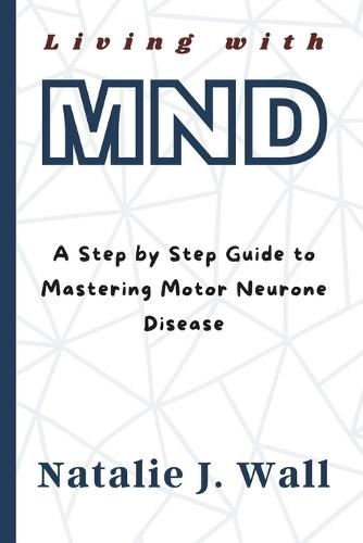 Living with MND: A Step by Step Guide to Mastering Motor Neurone Disease