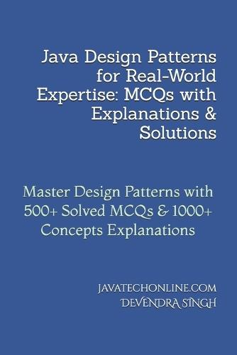 Java Design Patterns for Real-World Expertise: MCQs with Explanations & Solutions: Master Design Patterns with 500+ Solved MCQs & 1000+ Concepts Explanations