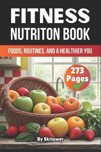 A Fitness Nutrition Book: Foods, Routines, and a Healthier You