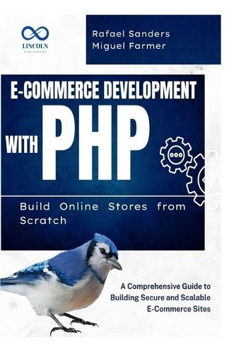 E-Commerce Development with PHP Build Online Stores from Scratch: A Comprehensive Guide to Building Secure and Scalable E-Commerce Sites