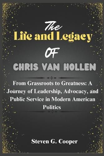 The Life and Legacy of Chris Van Hollen: From Grassroots to Greatness: A Journey of Leadership, Advocacy, and Public Service in Modern American Politics