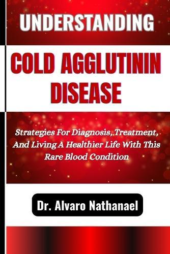 Understanding Cold Agglutinin Disease: Strategies For Diagnosis, Treatment, And Living A Healthier Life With This Rare Blood Condition