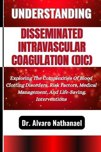 Understanding Disseminated Intravascular Coagulation (DIC): Exploring The Complexities Of Blood Clotting Disorders, Risk Factors, Medical Management, And Life-Saving Interventions
