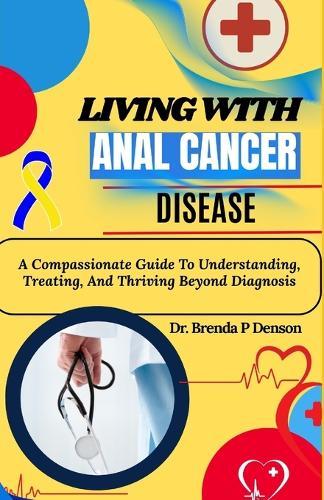 living with Anal Cancer disease: A Compassionate Guide To Understanding, Treating, And Thriving Beyond Diagnosis