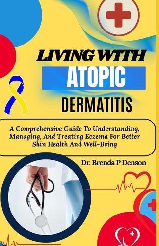 Living With Atopic Dermatitis: A Comprehensive Guide To Understanding, Managing, And Treating Eczema For Better Skin Health And Well-Being
