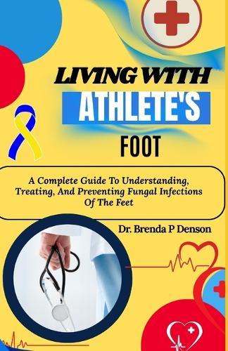 Living With Athlete's Foot: A Complete Guide To Understanding, Treating, And Preventing Fungal Infections Of The Feet