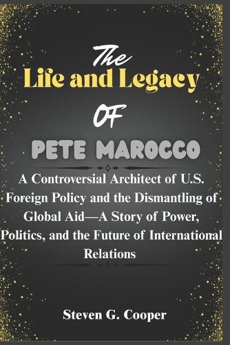 The life and legacy Of Pete Marocco: A Controversial Architect of U.S. Foreign Policy and the Dismantling of Global Aid-A Story of Power, Politics, and the Future of International Relations