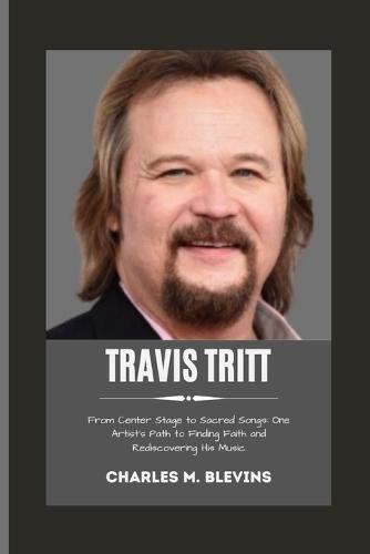 Travis Tritt: From Center Stage to Sacred Songs: One Artist's Path to Finding Faith and Rediscovering His Music