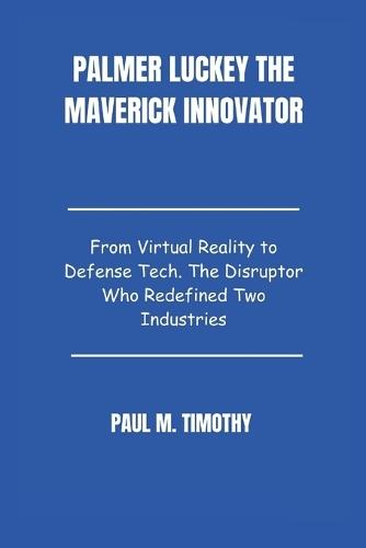 Palmer Luckey The Maverick Innovator: From Virtual Reality to Defense Tech. The Disruptor Who Redefined Two Industries