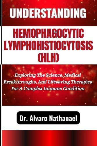 Understanding Hemophagocytic Lymphohistiocytosis (Hlh): Exploring The Science, Medical Breakthroughs, And Lifesaving Therapies For A Complex Immune Condition