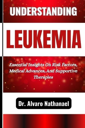 Understanding Leukemia: Essential Insights On Risk Factors, Medical Advances, And Supportive Therapies
