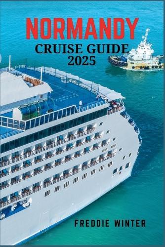 Normandy Cruise Guide 2025.: Discover the Charm of Normandy: A Voyage Through History, Scenic Coastlines, and Timeless Culture