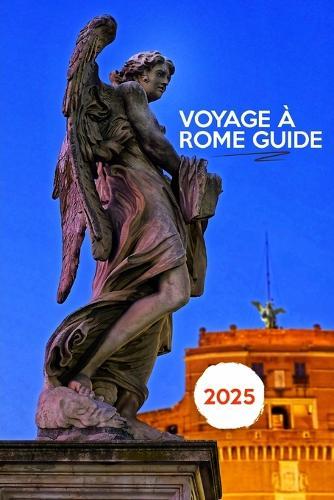 Voyage À Rome Guide 2025: Rome dévoilée: secrets, histoires et âme de la Ville éternelle