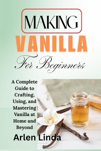 Making Vanilla for Beginners: A Complete Guide to Crafting, Using, and Mastering Vanilla at Home and Beyond