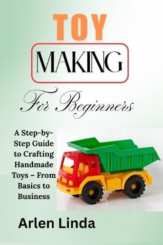 Toy Making for Beginners: A Step-by-Step Guide to Crafting Handmade Toys - From Basics to Business