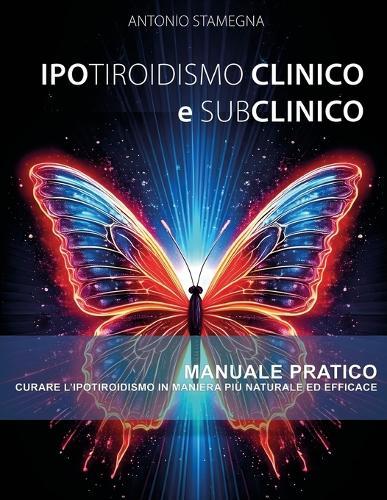 Ipotiroidismo Clinico e Subclinico Manuale Pratico: Curare l'ipotiroidismo in maniera più naturale ed efficace