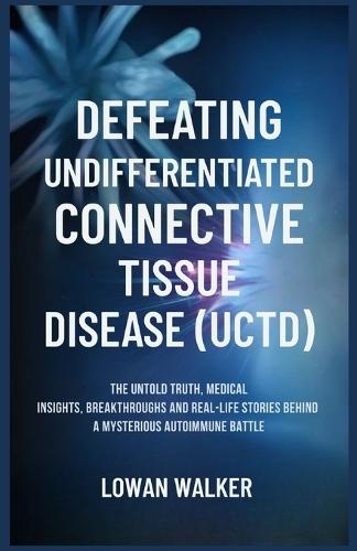 Defeating Undifferentiated Connective Tissue Disease(uctd): The Untold Truth, Medical Insights, Breakthroughs, and Real-Life Stories Behind a Mysterious Autoimmune Battle