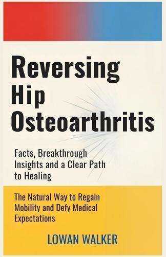 Reversing Hip Osteoarthritis: Facts, Breakthrough Insights, and a Clear Path to Healing-The Natural Way to Regain Mobility and Defy Medical Expectations
