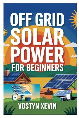 Off Grid Solar Power for Beginners: A Step-By-Step DIY Guide to Designing, Installing, and Maintaining Your Own Solar Energy System for Cabins, Rvs, Homes, and Tiny Houses
