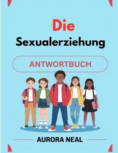 Die Sexualerziehung ANTWORTBUCH: Grundlegender Leitfaden zu Sexualität, Beziehungen und Gesundheit