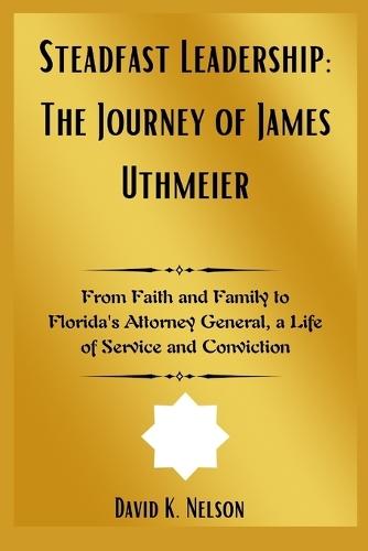 Steadfast Leadership: The Journey of James Uthmeier: From Faith and Family to Florida's Attorney General, a Life of Service and Conviction