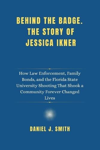Behind the Badge. The Story of Jessica Ikner: How Law Enforcement, Family Bonds, and the Florida State University Shooting That Shook a Community Forever Changed Lives