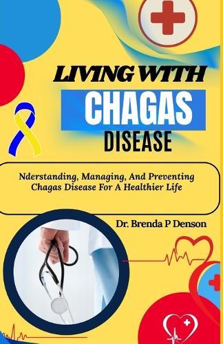 Living With Chagas Disease: Nderstanding, Managing, And Preventing Chagas Disease For A Healthier Life
