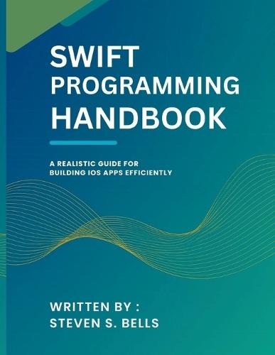 Swift Programming Handbook: A Realistic Guide for Building iOS Apps Efficiently