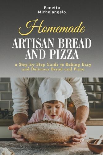 Homemade Artisan Bread and Pizza: a Step-by-Step Guide to Baking Easy and Delicious Bread and Pizza