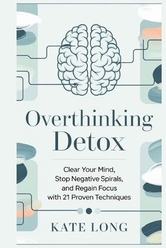 Overthinking Detox: Clear Your Mind, Stop Negative Spirals, and Regain Focus with 21 Proven Techniques