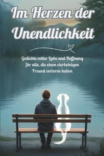 Im Herzen der Unendlichkeit: Gedichte voller Liebe und Hoffnung für alle, die einen vierbeinigen Freund verloren haben