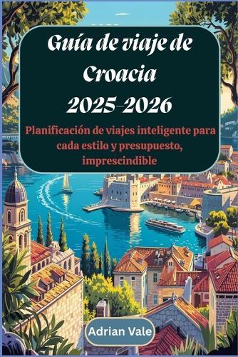 Guía de viaje de Croacia 2025-2026: Planificación de viajes inteligente para cada estilo y presupuesto, imprescindible: Explora lo mejor del Adriático