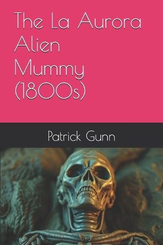 The La Aurora Alien Mummy (1800s)