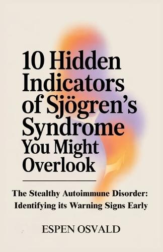 10 Hidden Indicators of Sjögren's Syndrome You Might Overlook: The Stealthy Autoimmune Disorder: Identifying Its Warning Signs Early