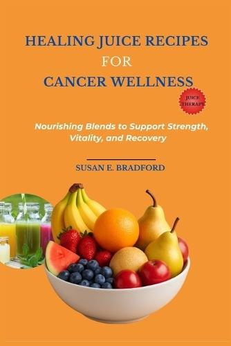 Healing Juice Recipes for Cancer Wellness: Nourishing Blends to Support Strength, Vitality, and Recovery