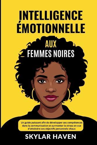 Intelligence émotionnelle aux femmes noires: Un guide puissant afin de développer ses compétences dans la communication et surmonter le stress en vue d'atteindre ces objectifs personnels vitaux