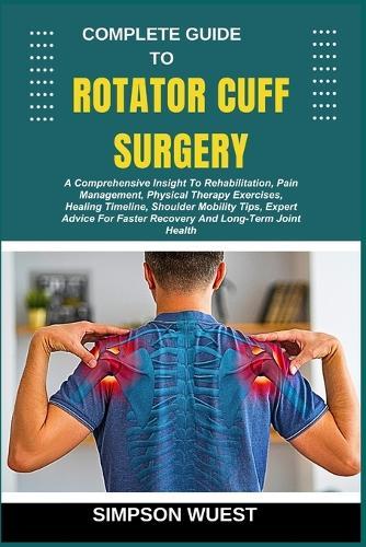 Complete Guide to Rotator Cuff Surgery: A Comprehensive Insight To Rehabilitation, Pain Management, Physical Therapy Exercises, Healing Timeline, Shoulder Mobility Tips, Expert Advice For Faster Recovery And Long-Term Joint Health