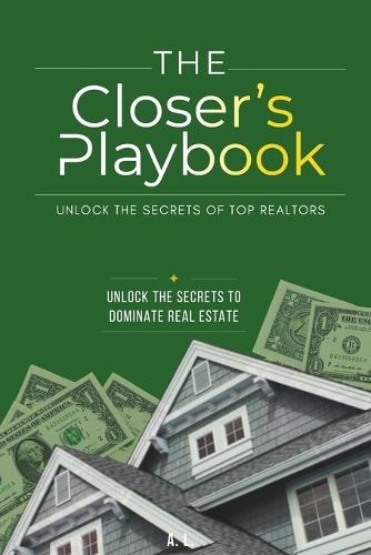 The Closer's Playbook: Unlock the secrets of top Realtors: Unlock The Secrets To Dominate Real Estate
