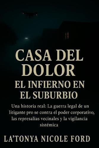 Casa del Dolor: El Infierno en el Suburbio: Una historia real: La guerra legal de un litigante pro se contra el poder corporativo, las represalias vecinales y la vigilancia sistémica