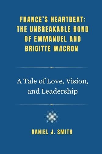 France's Heartbeat: The Unbreakable Bond of Emmanuel and Brigitte Macron: A Tale of Love, Vision, and Leadership