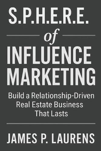 S.P.H.E.R.E. of Influence Marketing: Build a Relationship-Driven Real Estate Business That Lasts