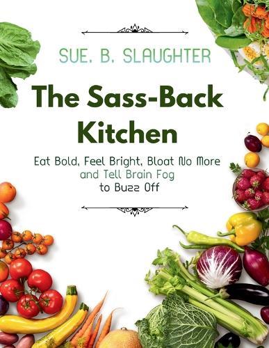 The Sass-Back Kitchen: Eat Bold, Feel Bright, Bloat No More and Tell Brain Fog to Buzz Off