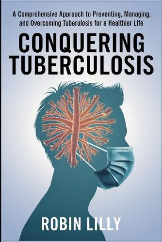 Conquering Tuberculosis: A Comprehensive Approach to Preventing, Managing, and Overcoming Tuberculosis for a Healthier Life.