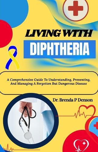 Living With Diphtheria: A Comprehensive Guide To Understanding, Preventing, And Managing A Forgotten But Dangerous Disease