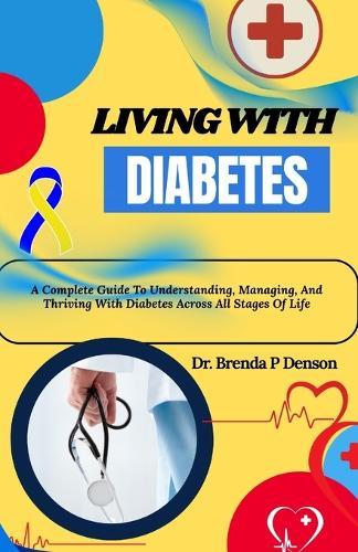 Living With Diabetes: A Complete Guide To Understanding, Managing, And Thriving With Diabetes Across All Stages Of Life