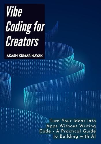Vibe Coding for Creators: Turn Your Ideas into Apps Without Writing Code - A Practical Guide to Building with AI