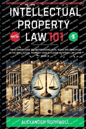 Intellectual Property Law 101: The Ultimate Guide to Understanding Legal Rules and Principles in the Intellectual Property Code Explained with Ease Like a Pro (Book 3).