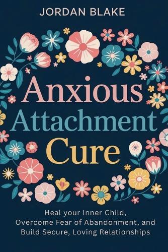 Anxious Attachment Cure: Heal Your Inner Child, Overcome Fear of Abandonment, and Build Secure, Loving Relationships